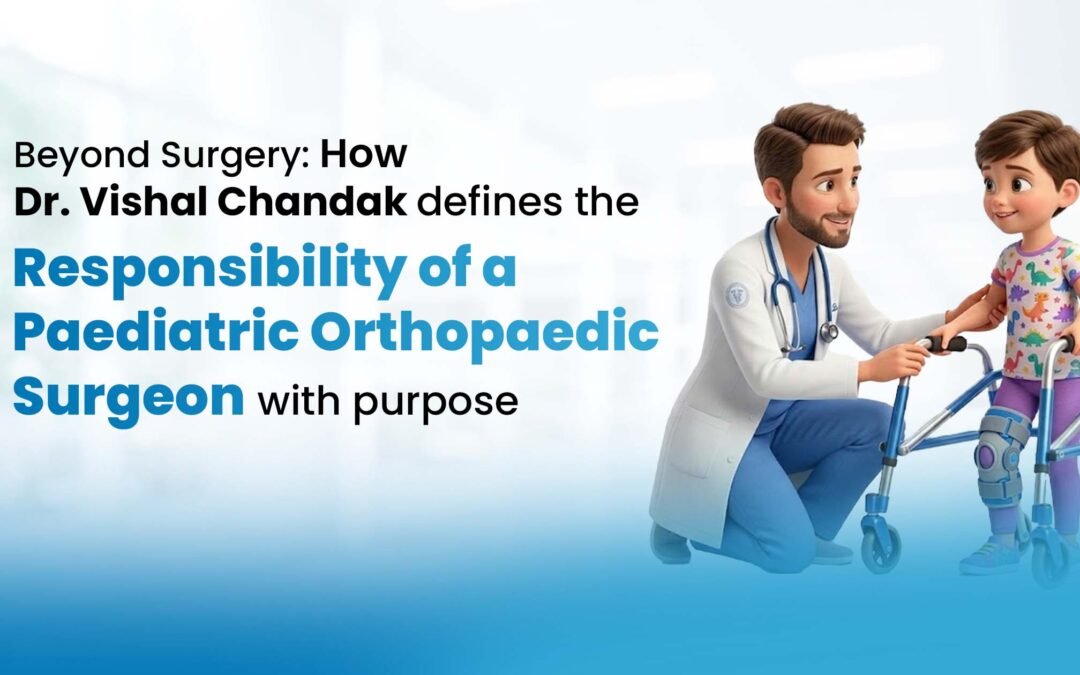 Beyond Surgery: How Dr. Vishal Chandak Defines the Responsibility of a Paediatric Orthopaedic Surgeon with Purpose