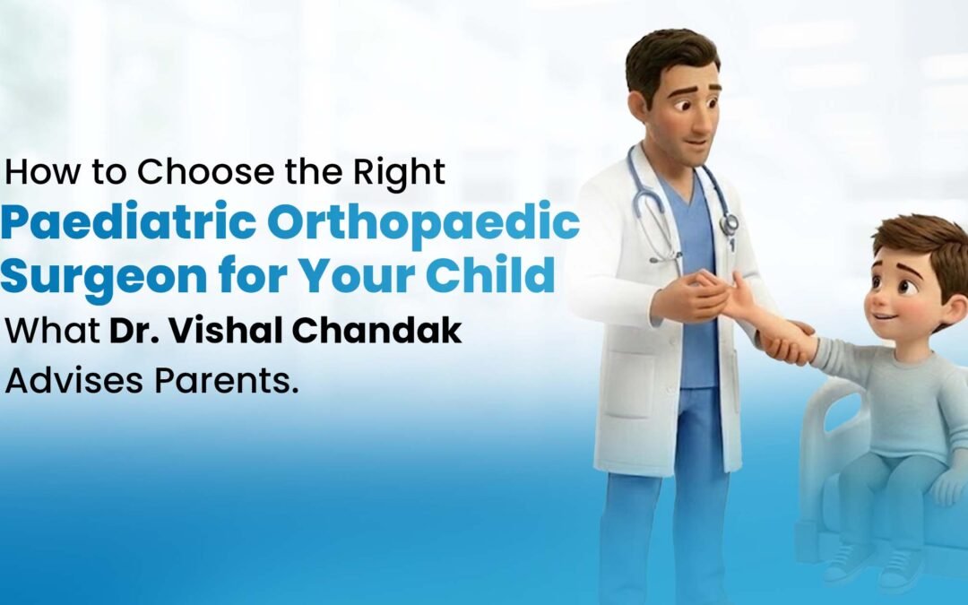 How to Choose the Right Paediatric Orthopaedic Surgeon for Your Child – What Dr. Vishal Chandak Advises Parents to Look For